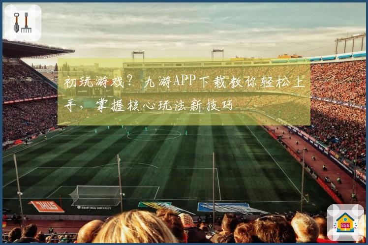 初玩游戏?九游APP下载教你轻松上手,掌握核心玩法新技巧