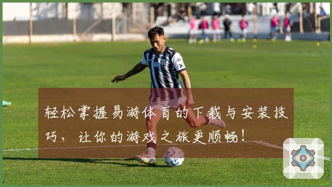 轻松掌握易游体育的下载与安装技巧，让你的游戏之旅更顺畅！
