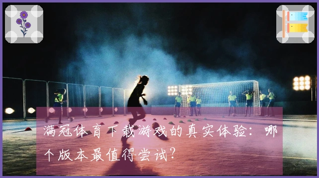 满冠体育下载游戏的真实体验：哪个版本最值得尝试？