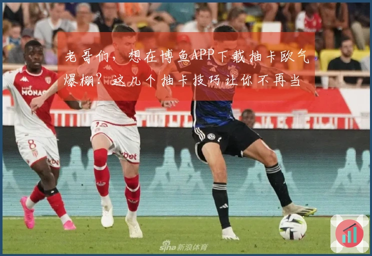 老哥们，想在博鱼APP下载抽卡欧气爆棚？这几个抽卡技巧让你不再当“非酋”！