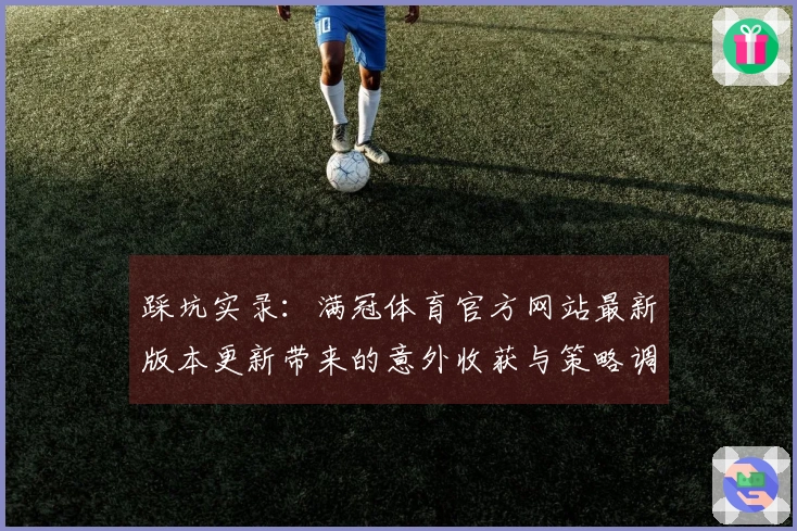 踩坑实录：满冠体育官方网站最新版本更新带来的意外收获与策略调整