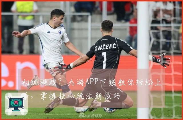初玩游戏？九游APP下载教你轻松上手，掌握核心玩法新技巧