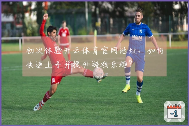 初次体验开云体育官网地址，如何快速上手并提升游戏乐趣？