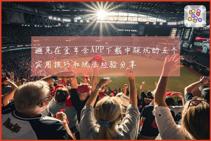避免在金年会APP下载中踩坑的五个实用技巧和玩法经验分享