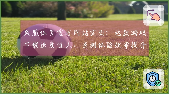 凤凰体育官方网站实测：这款游戏下载速度惊人，亲测体验效率提升30%