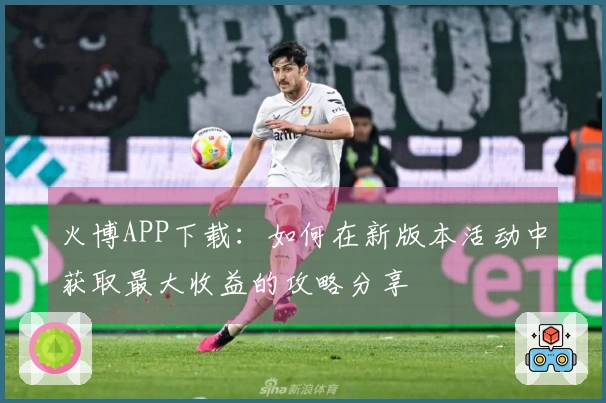 火博APP下载：如何在新版本活动中获取最大收益的攻略分享