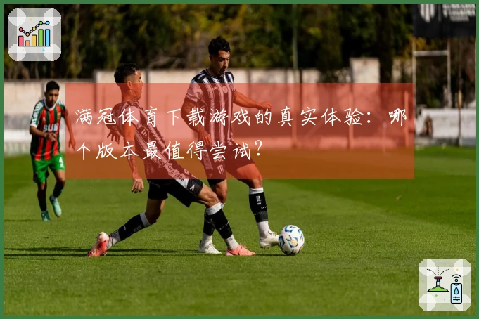 满冠体育下载游戏的真实体验：哪个版本最值得尝试？