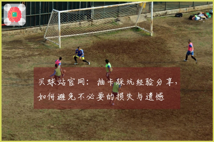 买球站官网：抽卡踩坑经验分享，如何避免不必要的损失与遗憾