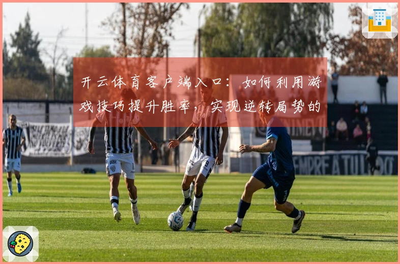 开云体育客户端入口：如何利用游戏技巧提升胜率，实现逆转局势的关键策略
