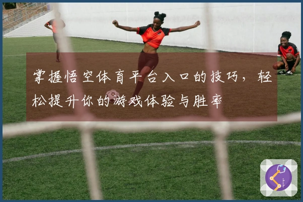 掌握悟空体育平台入口的技巧，轻松提升你的游戏体验与胜率