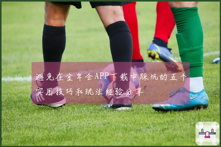 避免在金年会APP下载中踩坑的五个实用技巧和玩法经验分享