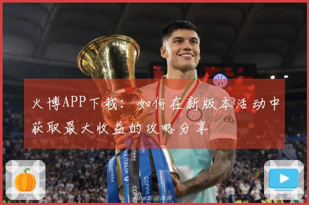 火博APP下载：如何在新版本活动中获取最大收益的攻略分享