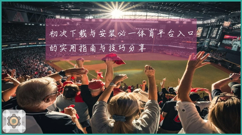 初次下载与安装必一体育平台入口的实用指南与技巧分享