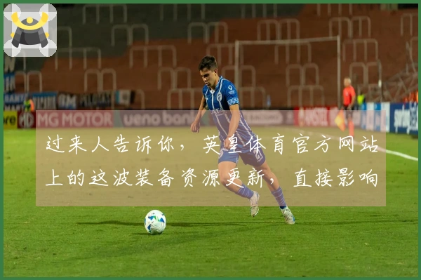 过来人告诉你，英皇体育官方网站上的这波装备资源更新，直接影响你的战力提升！