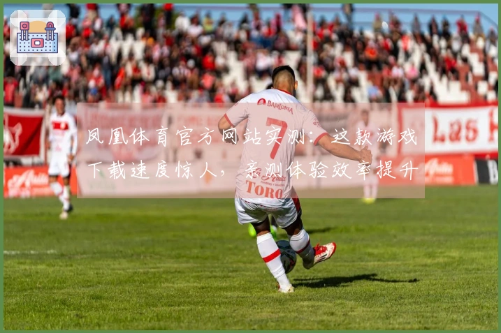 凤凰体育官方网站实测：这款游戏下载速度惊人，亲测体验效率提升30%