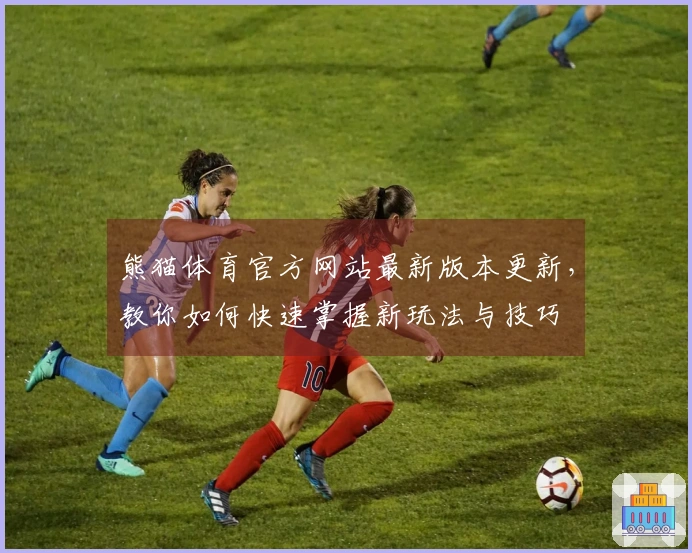 熊猫体育官方网站最新版本更新，教你如何快速掌握新玩法与技巧