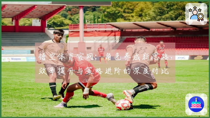 悟空体育官网：角色养成新思路，效率提升与策略进阶的深度对比