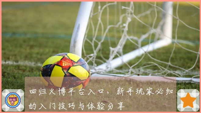 回归火博平台入口，新手玩家必知的入门技巧与体验分享