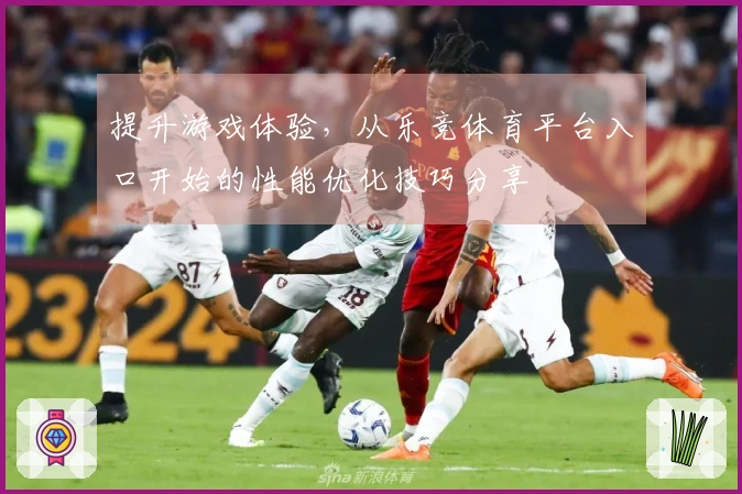 提升游戏体验，从乐竞体育平台入口开始的性能优化技巧分享