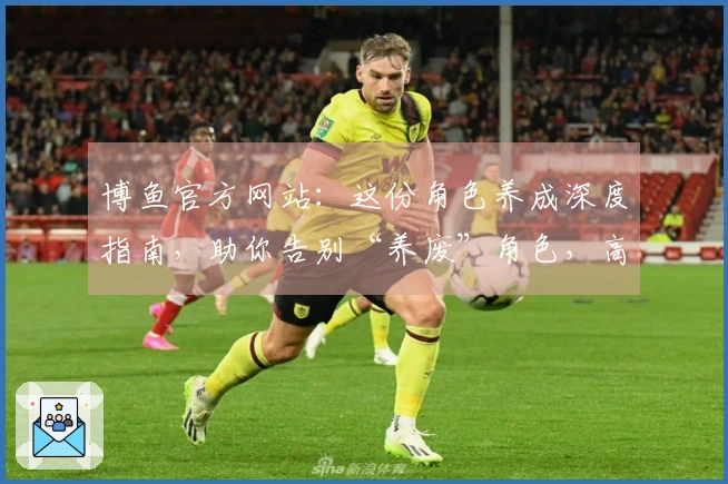博鱼官方网站：这份角色养成深度指南，助你告别“养废”角色，高效收益直冲顶尖！