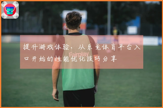 提升游戏体验，从乐竞体育平台入口开始的性能优化技巧分享