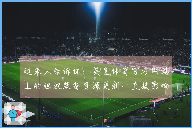 过来人告诉你，英皇体育官方网站上的这波装备资源更新，直接影响你的战力提升！