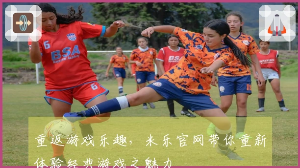 重返游戏乐趣，米乐官网带你重新体验经典游戏之魅力